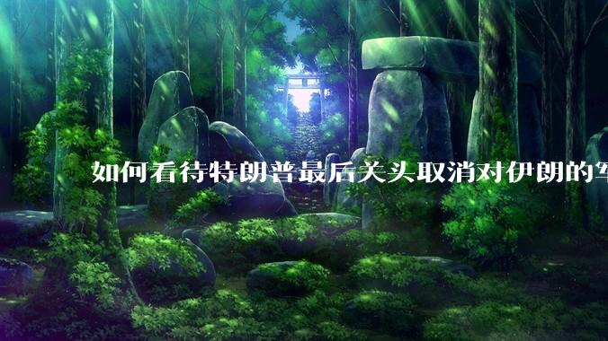 如何看待特朗普最后关头取消对伊朗的军事行动?