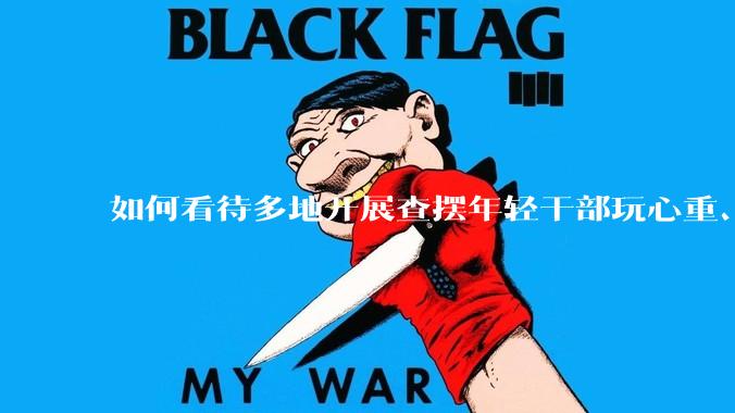 如何看待多地开展查摆年轻干部玩心重、混日子、说话随意、口大气粗等问题的行动？