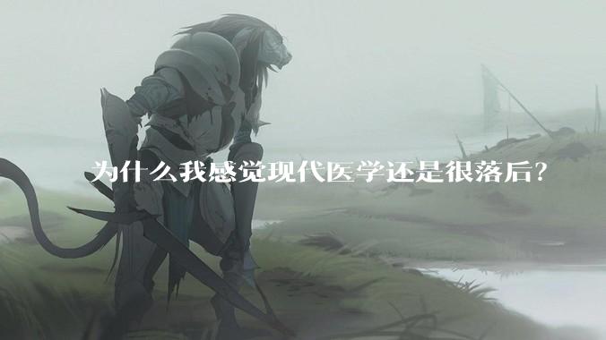 为什么我感觉现代医学还是很落后？