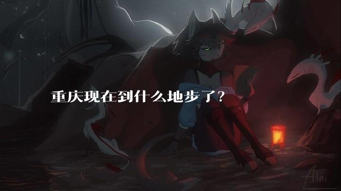 重庆现在到什么地步了？